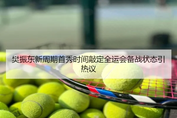 樊振东新周期首秀时间敲定全运会备战状态引热议